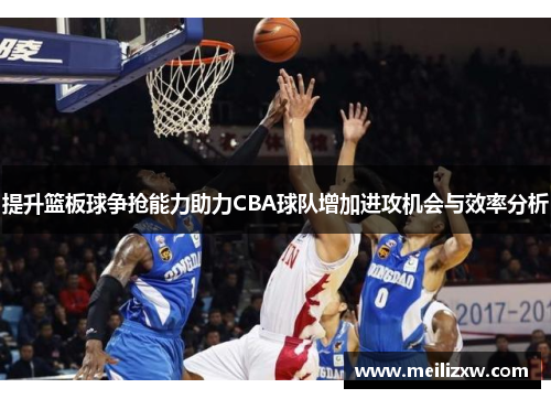 提升篮板球争抢能力助力CBA球队增加进攻机会与效率分析